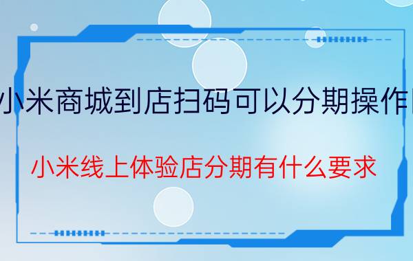 小米商城到店扫码可以分期操作图 小米线上体验店分期有什么要求？